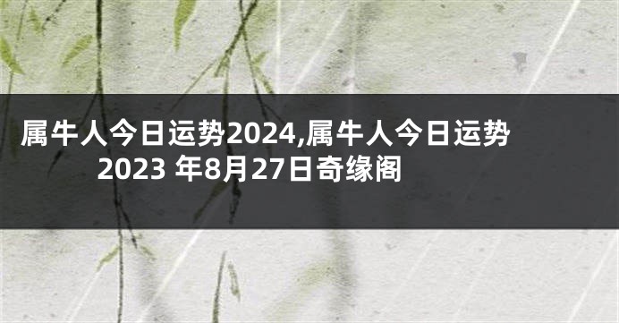 属牛人今日运势2024,属牛人今日运势2023 年8月27日奇缘阁