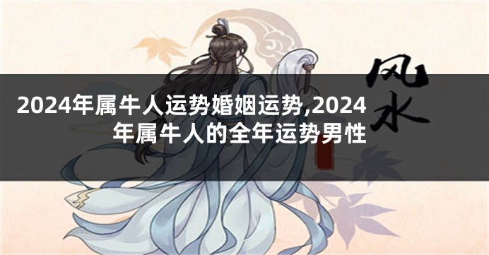 2024年属牛人运势婚姻运势,2024年属牛人的全年运势男性