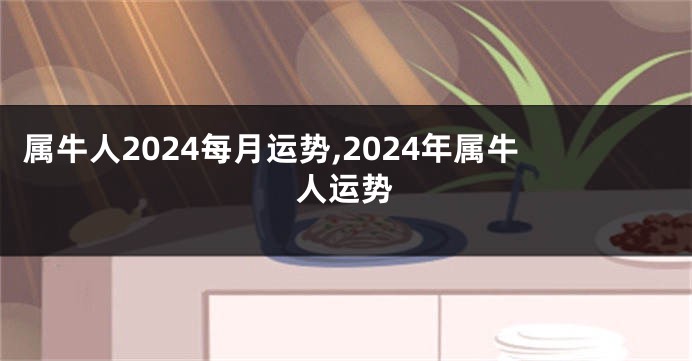 属牛人2024每月运势,2024年属牛人运势