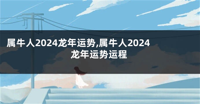 属牛人2024龙年运势,属牛人2024龙年运势运程