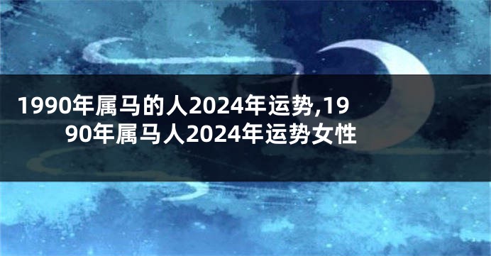 1990年属马的人2024年运势,1990年属马人2024年运势女性