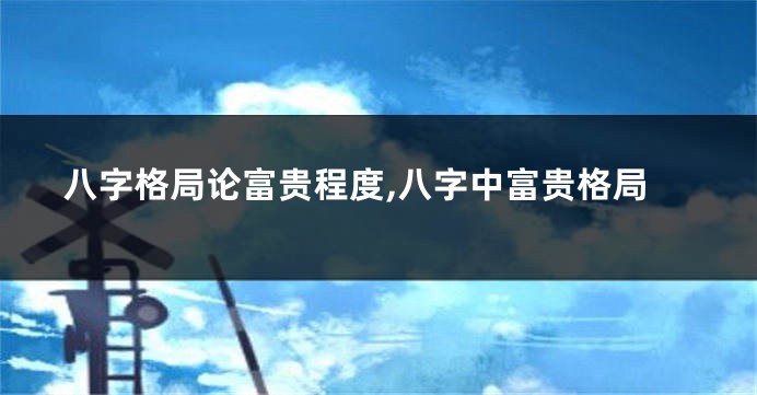 八字格局论富贵程度,八字中富贵格局