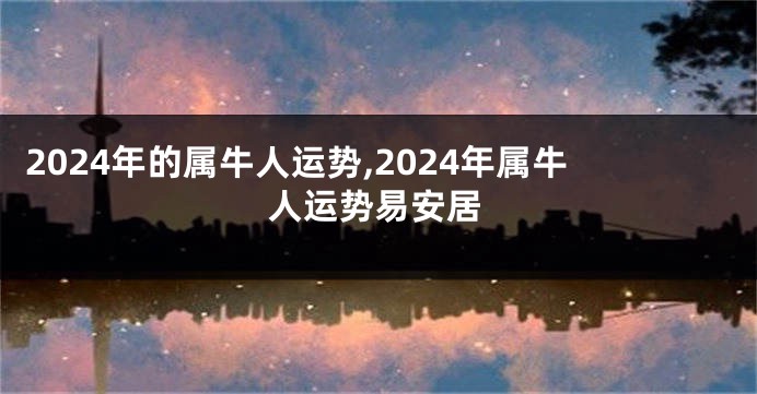 2024年的属牛人运势,2024年属牛人运势易安居