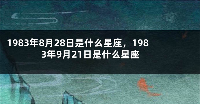 1983年8月28日是什么星座，1983年9月21日是什么星座