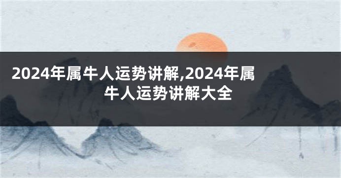 2024年属牛人运势讲解,2024年属牛人运势讲解大全