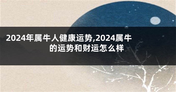 2024年属牛人健康运势,2024属牛的运势和财运怎么样