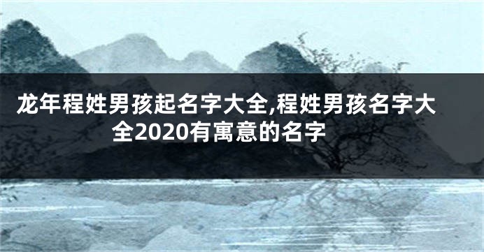 龙年程姓男孩起名字大全,程姓男孩名字大全2020有寓意的名字