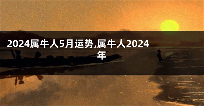 2024属牛人5月运势,属牛人2024年