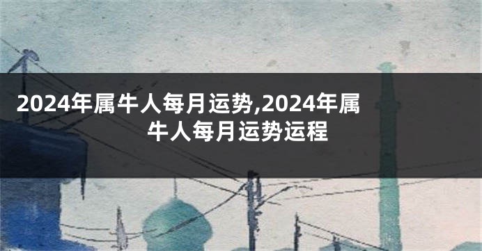 2024年属牛人每月运势,2024年属牛人每月运势运程