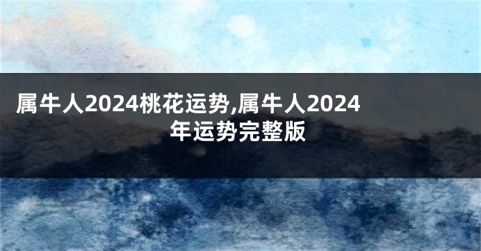 属牛人2024桃花运势,属牛人2024年运势完整版