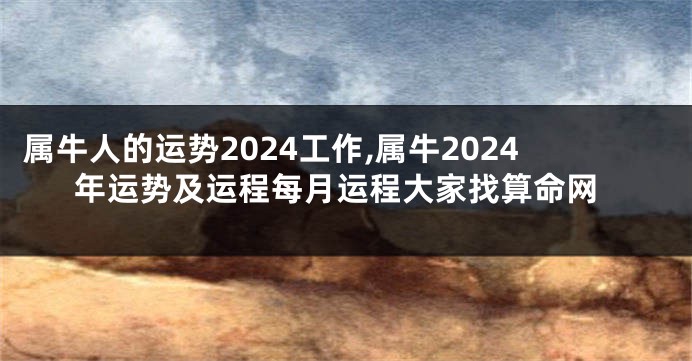 属牛人的运势2024工作,属牛2024年运势及运程每月运程大家找算命网