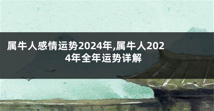 属牛人感情运势2024年,属牛人2024年全年运势详解