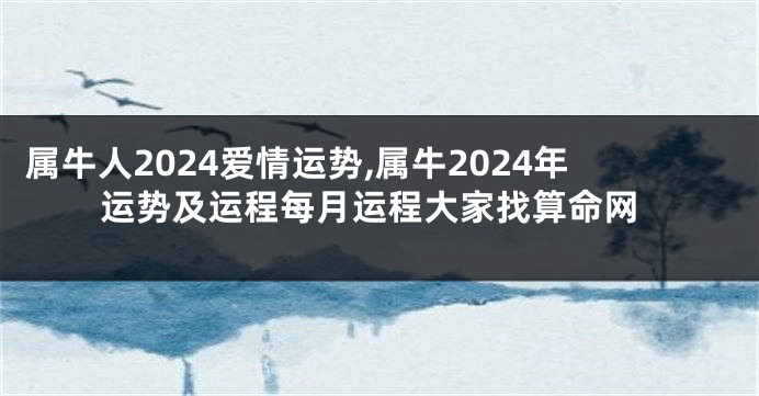 属牛人2024爱情运势,属牛2024年运势及运程每月运程大家找算命网