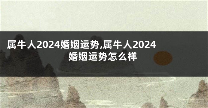 属牛人2024婚姻运势,属牛人2024婚姻运势怎么样