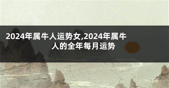 2024年属牛人运势女,2024年属牛人的全年每月运势