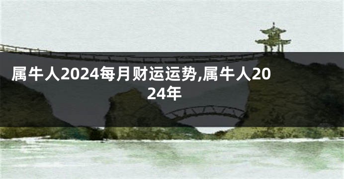 属牛人2024每月财运运势,属牛人2024年