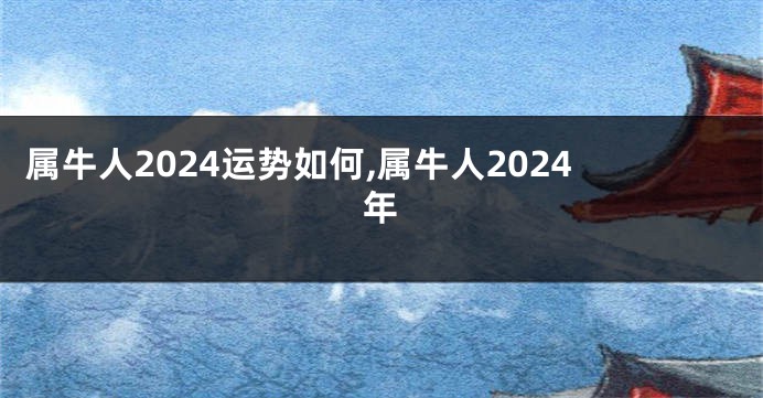 属牛人2024运势如何,属牛人2024年