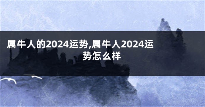 属牛人的2024运势,属牛人2024运势怎么样