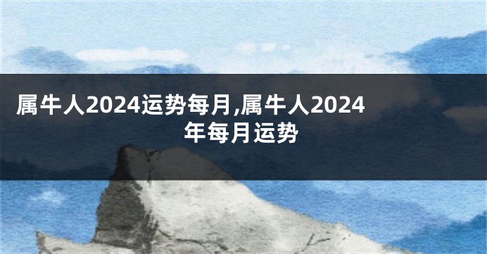 属牛人2024运势每月,属牛人2024年每月运势