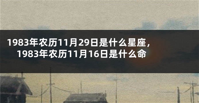 1983年农历11月29日是什么星座，1983年农历11月16日是什么命