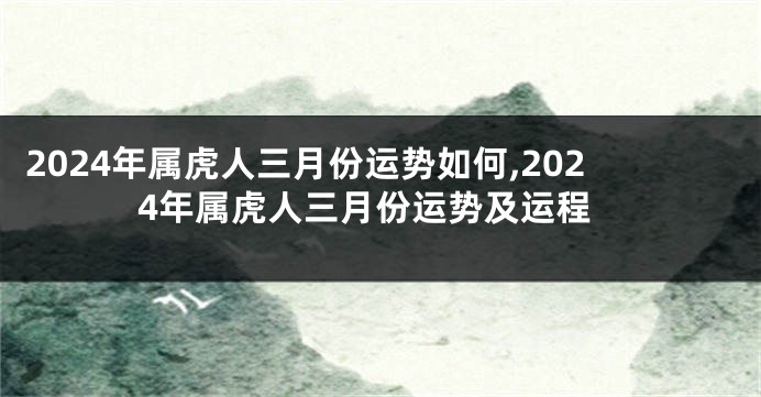 2024年属虎人三月份运势如何,2024年属虎人三月份运势及运程