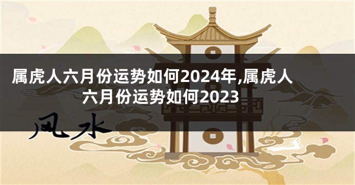 属虎人六月份运势如何2024年,属虎人六月份运势如何2023