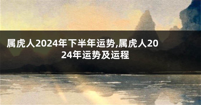 属虎人2024年下半年运势,属虎人2024年运势及运程