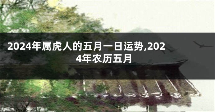 2024年属虎人的五月一日运势,2024年农历五月