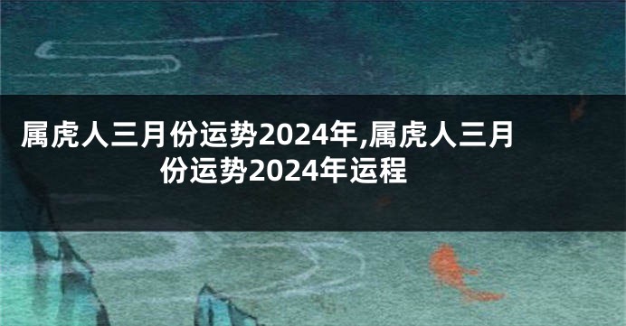 属虎人三月份运势2024年,属虎人三月份运势2024年运程