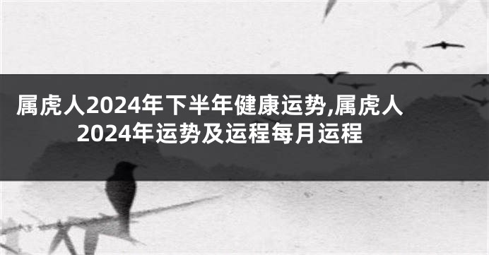 属虎人2024年下半年健康运势,属虎人2024年运势及运程每月运程