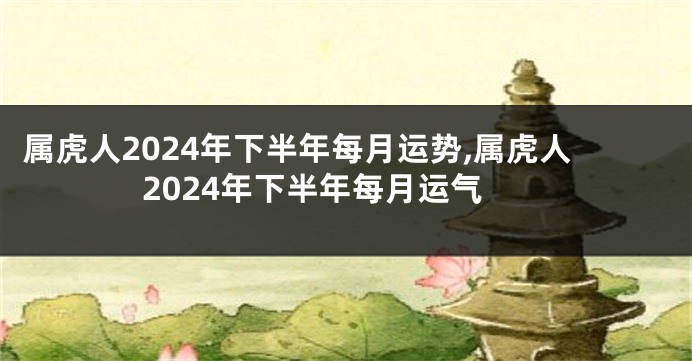 属虎人2024年下半年每月运势,属虎人2024年下半年每月运气