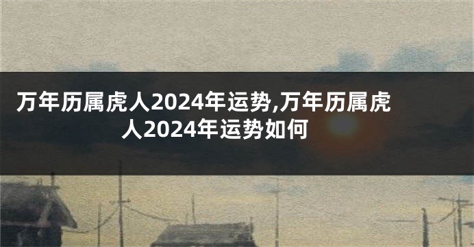 万年历属虎人2024年运势,万年历属虎人2024年运势如何