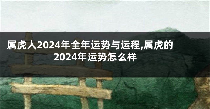 属虎人2024年全年运势与运程,属虎的2024年运势怎么样