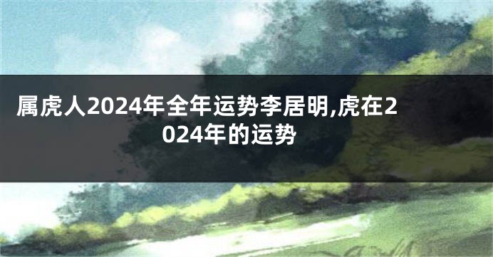 属虎人2024年全年运势李居明,虎在2024年的运势