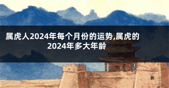 属虎人2024年每个月份的运势,属虎的2024年多大年龄