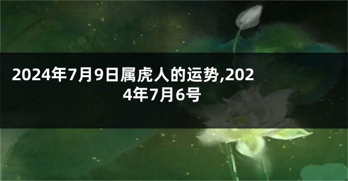 2024年7月9日属虎人的运势,2024年7月6号