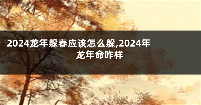 2024龙年躲春应该怎么躲,2024年龙年命咋样