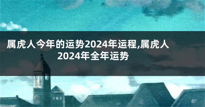 属虎人今年的运势2024年运程,属虎人2024年全年运势