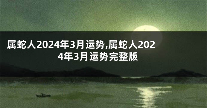 属蛇人2024年3月运势,属蛇人2024年3月运势完整版