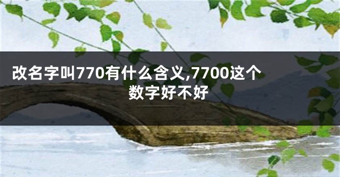 改名字叫770有什么含义,7700这个数字好不好