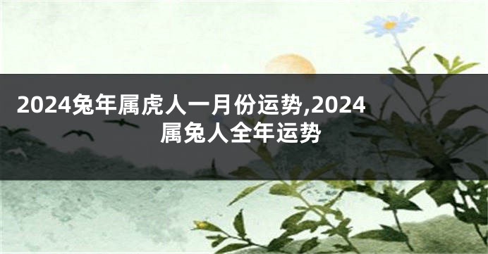 2024兔年属虎人一月份运势,2024属兔人全年运势