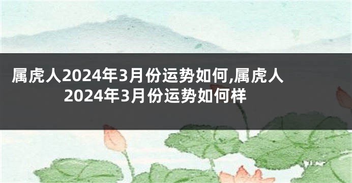 属虎人2024年3月份运势如何,属虎人2024年3月份运势如何样