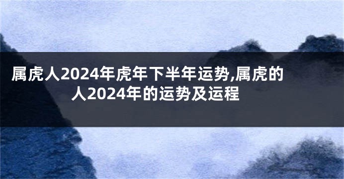 属虎人2024年虎年下半年运势,属虎的人2024年的运势及运程