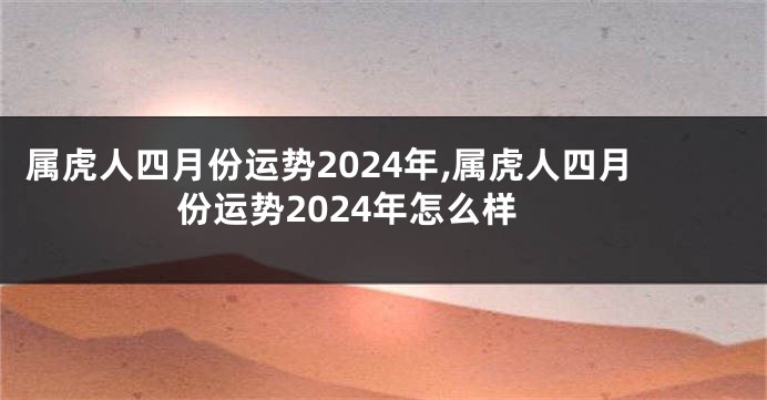 属虎人四月份运势2024年,属虎人四月份运势2024年怎么样