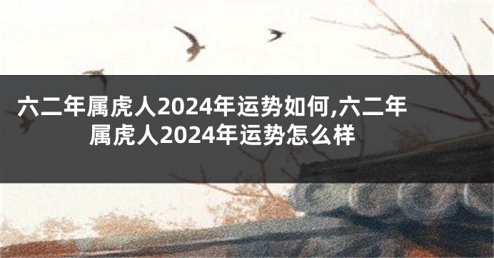 六二年属虎人2024年运势如何,六二年属虎人2024年运势怎么样