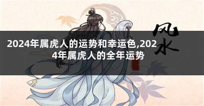 2024年属虎人的运势和幸运色,2024年属虎人的全年运势