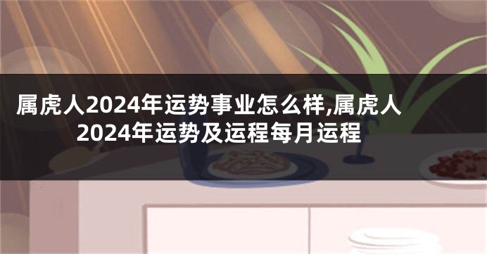 属虎人2024年运势事业怎么样,属虎人2024年运势及运程每月运程