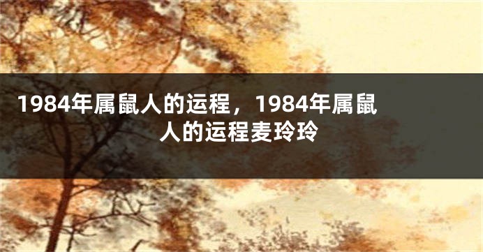 1984年属鼠人的运程，1984年属鼠人的运程麦玲玲