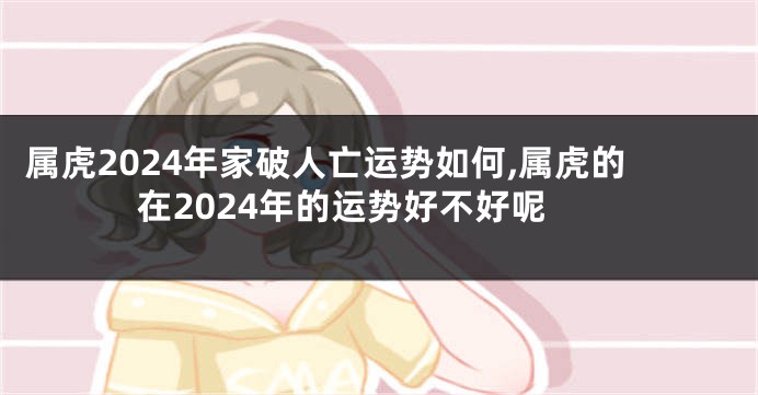 属虎2024年家破人亡运势如何,属虎的在2024年的运势好不好呢