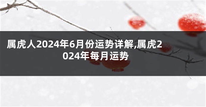 属虎人2024年6月份运势详解,属虎2024年每月运势